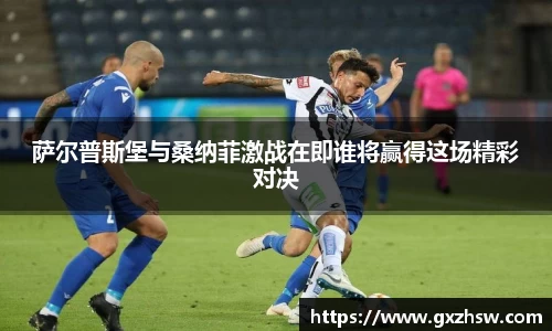 萨尔普斯堡与桑纳菲激战在即谁将赢得这场精彩对决