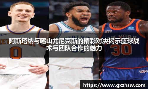 阿斯塔纳与喀山尤尼克斯的精彩对决揭示篮球战术与团队合作的魅力